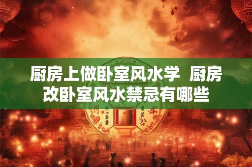 厨房上做卧室风水学  厨房改卧室风水禁忌有哪些