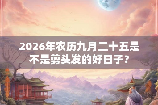 2026年农历九月二十五是不是剪头发的好日子? 2026年农历九月二十五是不是剪头发的好日子?