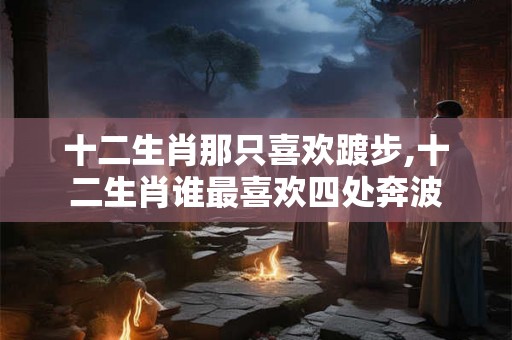 十二生肖那只喜欢踱步,十二生肖谁最喜欢四处奔波