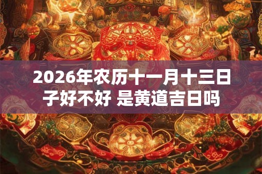 2026年农历十一月十三日子好不好 是黄道吉日吗