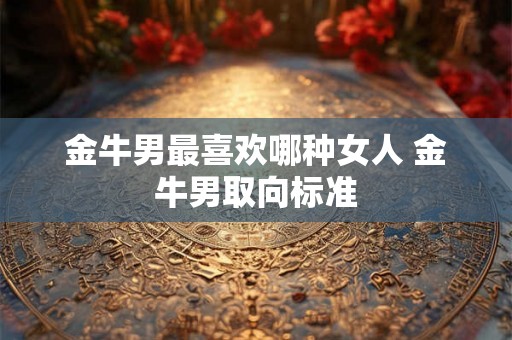 金牛男最喜欢哪种女人 金牛男取向标准