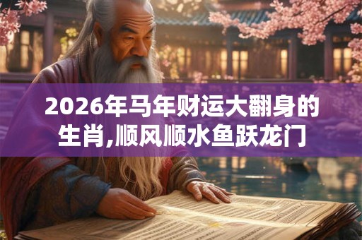 2026年马年财运大翻身的生肖,顺风顺水鱼跃龙门