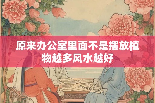 原来办公室里面不是摆放植物越多风水越好