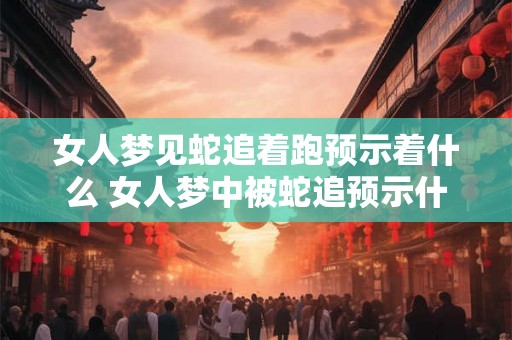 女人梦见蛇追着跑预示着什么 女人梦中被蛇追预示什么