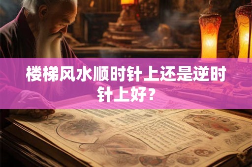 楼梯风水顺时针上还是逆时针上好？