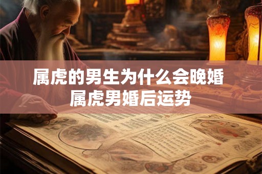 属虎的男生为什么会晚婚 属虎男婚后运势 属虎的男生为什么会晚婚 属虎男婚后运势