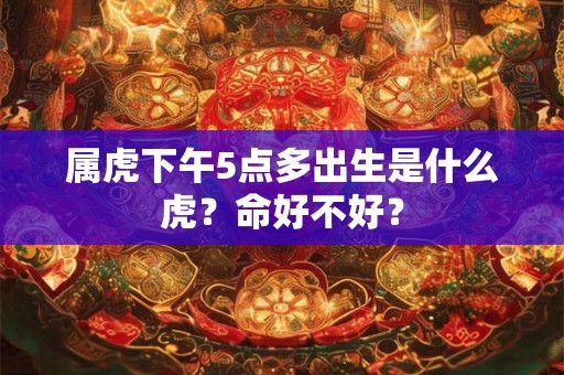 属虎下午5点多出生是什么虎？命好不好？