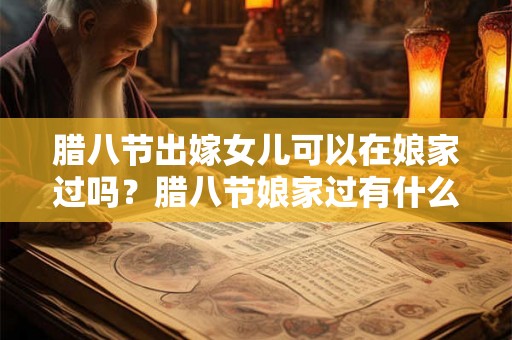 腊八节出嫁女儿可以在娘家过吗？腊八节娘家过有什么说法？