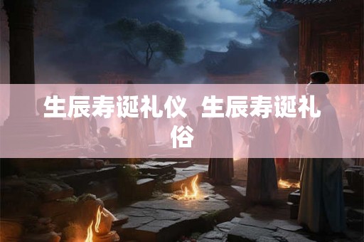 生辰寿诞礼仪  生辰寿诞礼俗