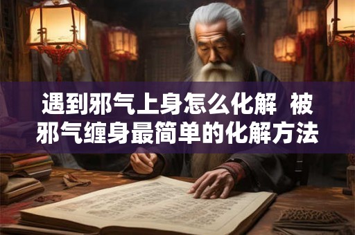 遇到邪气上身怎么化解  被邪气缠身最简单的化解方法