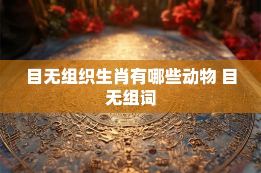 目无组织生肖有哪些动物 目无组词