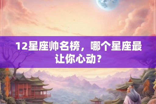 12星座帅名榜,哪个星座最让你心动? 12星座帅名榜,哪个星座最让你心动?