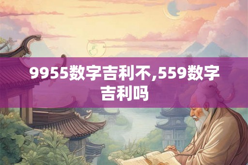 9955数字吉利不,559数字吉利吗 9955数字吉利不,559数字吉利吗