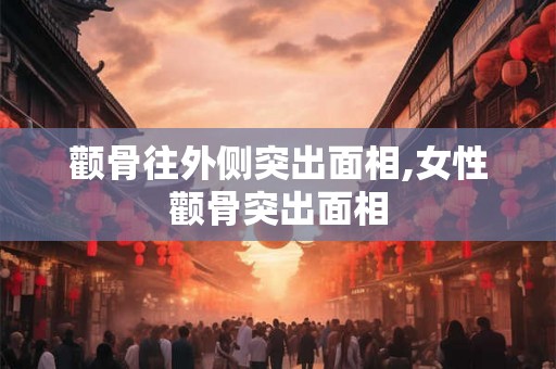 颧骨往外侧突出面相,女性颧骨突出面相