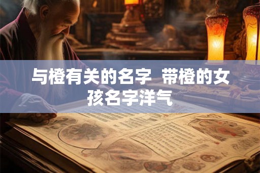 与橙有关的名字  带橙的女孩名字洋气