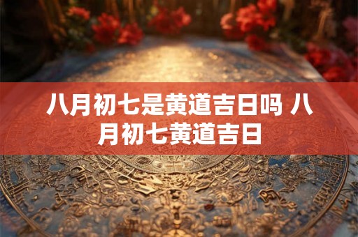 八月初七是黄道吉日吗 八月初七黄道吉日