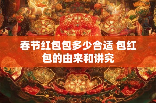 春节红包包多少合适 包红包的由来和讲究