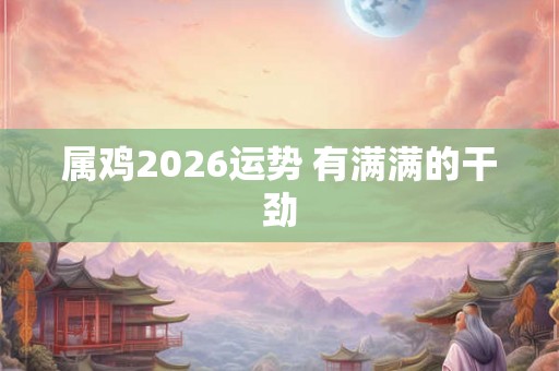 属鸡2026运势 有满满的干劲 属鸡2026运势 有满满的干劲