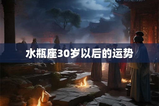 水瓶座30岁以后的运势