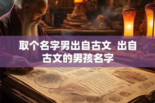 取个名字男出自古文  出自古文的男孩名字