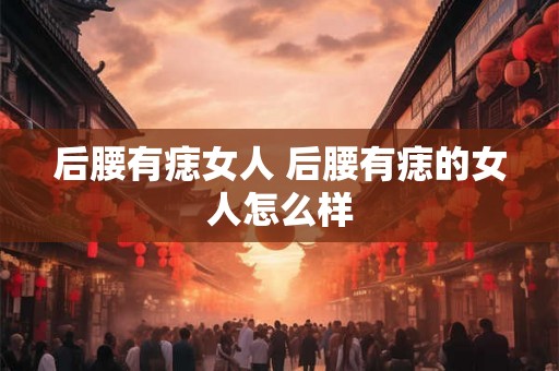 后腰有痣女人 后腰有痣的女人怎么样 后腰有痣女人 后腰有痣的女人怎么样