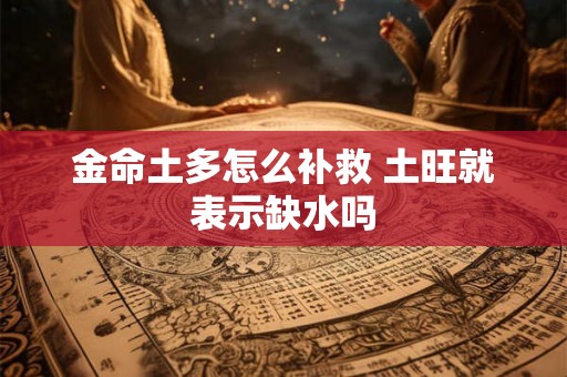 金命土多怎么补救 土旺就表示缺水吗