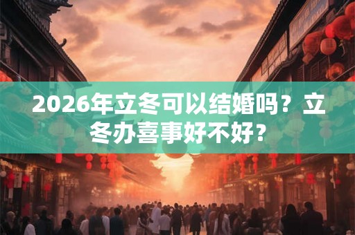 2026年立冬可以结婚吗？立冬办喜事好不好？