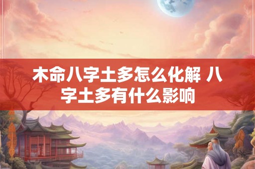 木命八字土多怎么化解 八字土多有什么影响