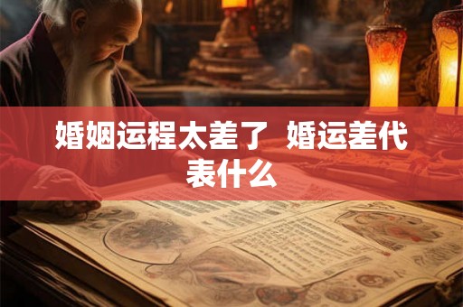 婚姻运程太差了 婚运差代表什么 婚姻运程太差了 婚运差代表什么