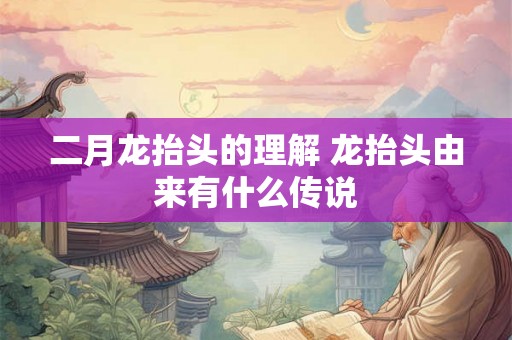 二月龙抬头的理解 龙抬头由来有什么传说