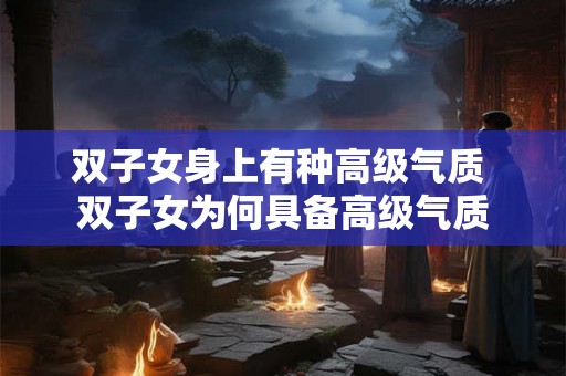 双子女身上有种高级气质 双子女为何具备高级气质