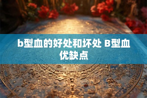 b型血的好处和坏处 B型血优缺点 b型血的好处和坏处 B型血优缺点