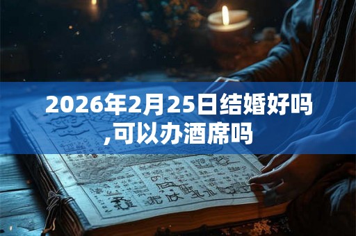 2026年2月25日结婚好吗,可以办酒席吗