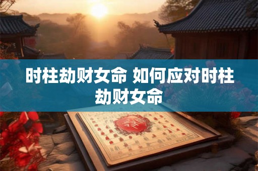 时柱劫财女命 如何应对时柱劫财女命 时柱劫财女命 如何应对时柱劫财女命