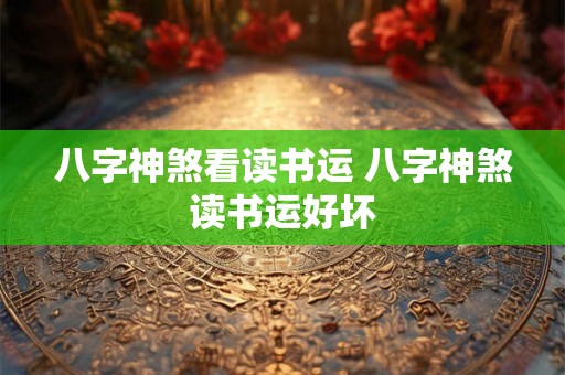 八字神煞看读书运 八字神煞读书运好坏