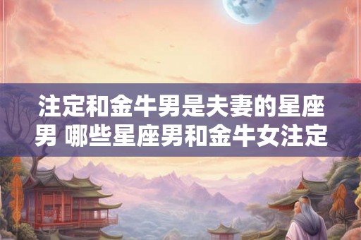 注定和金牛男是夫妻的星座男 哪些星座男和金牛女注定是夫妻