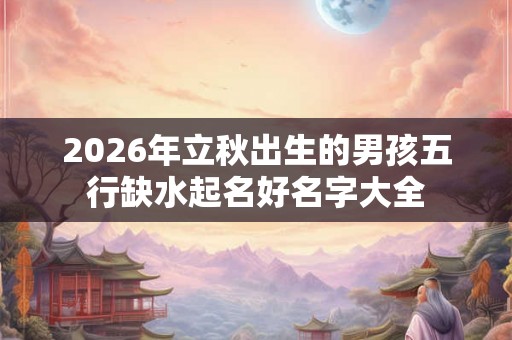 2026年立秋出生的男孩五行缺水起名好名字大全