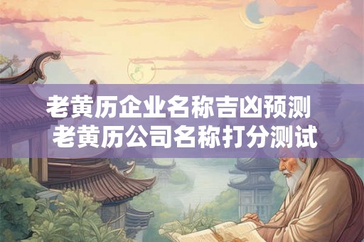 老黄历企业名称吉凶预测  老黄历公司名称打分测试打分