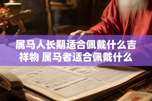 属马人长期适合佩戴什么吉祥物 属马者适合佩戴什么吉祥物长期