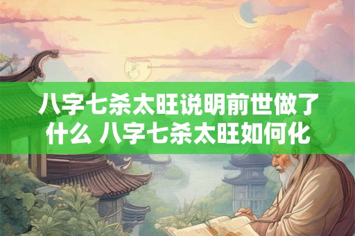 八字七杀太旺说明前世做了什么 八字七杀太旺如何化解
