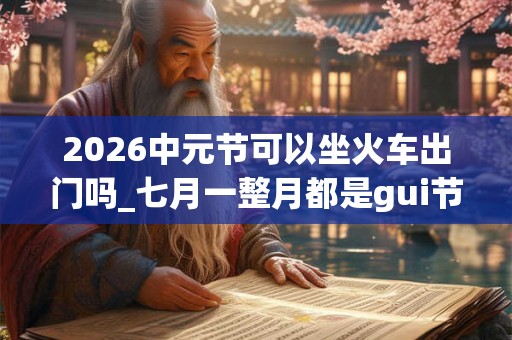 2026中元节可以坐火车出门吗_七月一整月都是gui节吗