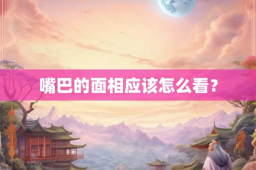 嘴巴的面相应该怎么看? 嘴巴的面相应该怎么看?