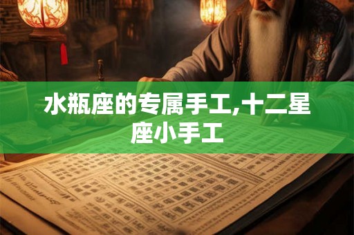 水瓶座的专属手工,十二星座小手工 水瓶座的专属手工,十二星座小手工