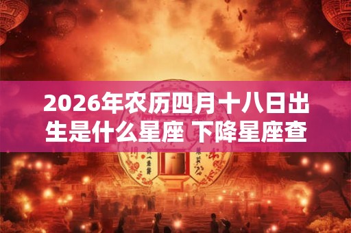 2026年农历四月十八日出生是什么星座 下降星座查询