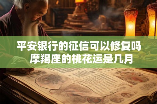 平安银行的征信可以修复吗 摩羯座的桃花运是几月 平安银行的征信可以修复吗 摩羯座的桃花运是几月