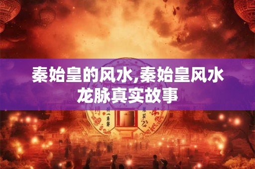 秦始皇的风水,秦始皇风水龙脉真实故事 秦始皇的风水,秦始皇风水龙脉真实故事
