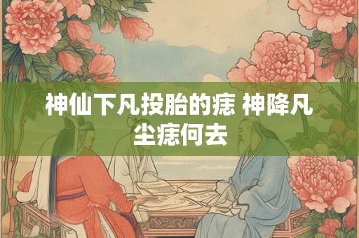 神仙下凡投胎的痣 神降凡尘痣何去