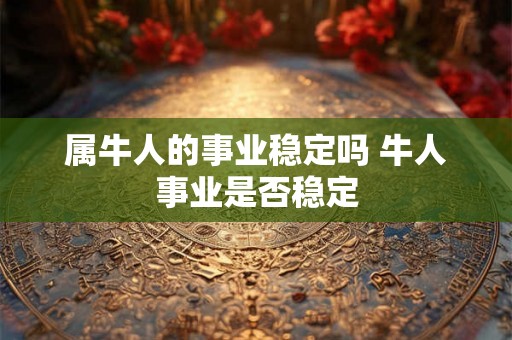 属牛人的事业稳定吗 牛人事业是否稳定