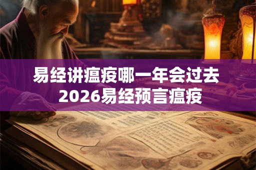 易经讲瘟疫哪一年会过去 2026易经预言瘟疫 易经讲瘟疫哪一年会过去 2026易经预言瘟疫