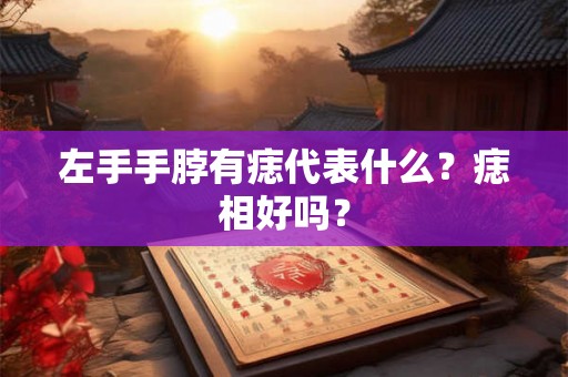 左手手脖有痣代表什么?痣相好吗? 左手手脖有痣代表什么?痣相好吗?